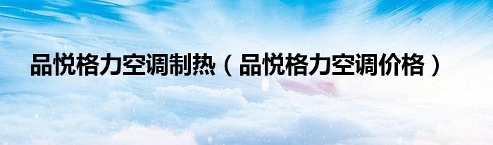 品悅格力空調(diào)制熱（品悅格力空調(diào)價(jià)格）