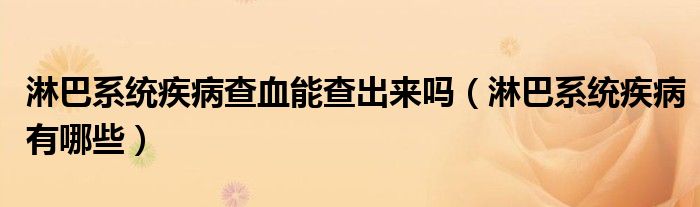 淋巴系統(tǒng)疾病查血能查出來(lái)嗎（淋巴系統(tǒng)疾病有哪些）