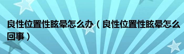 良性位置性眩暈怎么辦（良性位置性眩暈怎么回事）