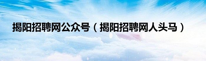 揭陽招聘網(wǎng)公眾號(hào)（揭陽招聘網(wǎng)人頭馬）