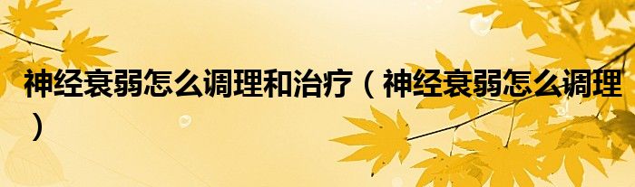 神經(jīng)衰弱怎么調(diào)理和治療（神經(jīng)衰弱怎么調(diào)理）