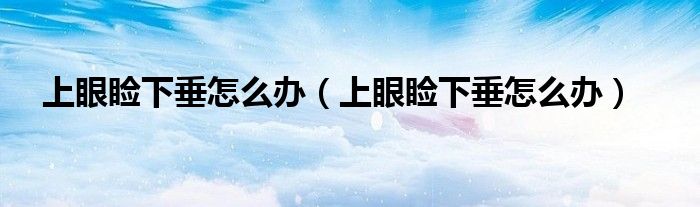 上眼瞼下垂怎么辦（上眼瞼下垂怎么辦）