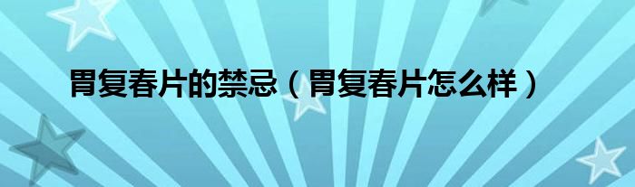 胃復春片的禁忌(胃復春片怎么樣)