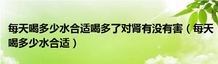 每天喝多少水合適喝多了對腎有沒有害（每天喝多少水合適）