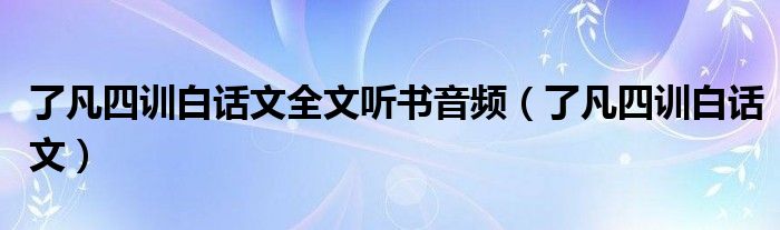 了凡四訓(xùn)白話文全文聽(tīng)書(shū)音頻（了凡四訓(xùn)白話文）