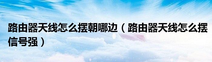 路由器天線怎么擺朝哪邊(路由器天線怎么擺信號(hào)強(qiáng))