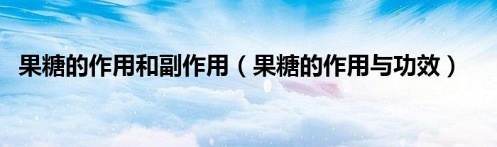 果糖的作用和副作用（果糖的作用與功效）