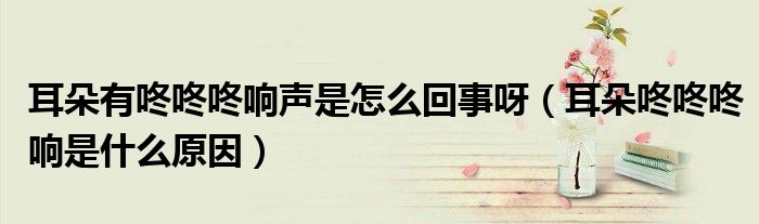 耳朵有咚咚咚響聲是怎么回事呀（耳朵咚咚咚響是什么原因）