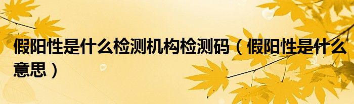 假陽性是什么檢測機構(gòu)檢測碼（假陽性是什么意思）