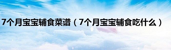 7個(gè)月寶寶輔食菜譜（7個(gè)月寶寶輔食吃什么）