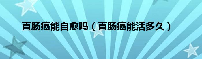 直腸癌能自愈嗎（直腸癌能活多久）