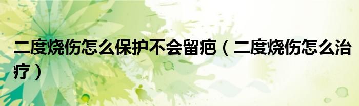 二度燒傷怎么保護(hù)不會留疤（二度燒傷怎么治療）