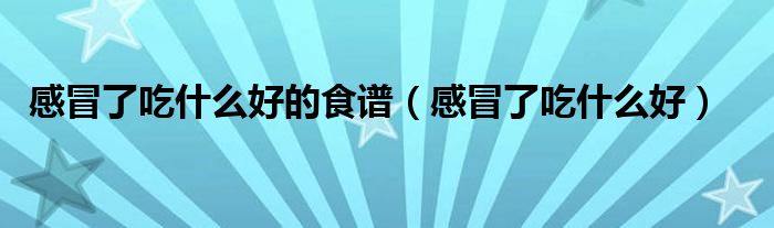 感冒了吃什么好的食譜（感冒了吃什么好）