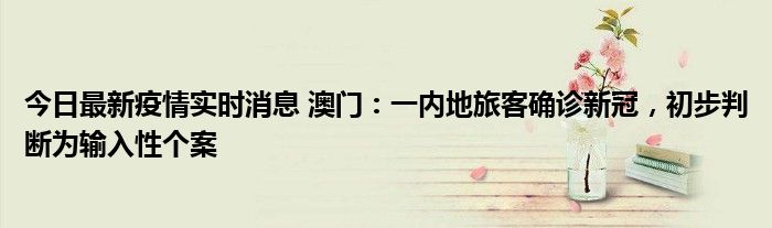 今日最新疫情實(shí)時(shí)消息 澳門：一內(nèi)地旅客確診新冠，初步判斷為輸入性個(gè)案