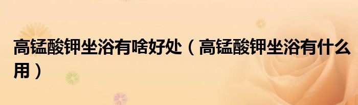 高錳酸鉀坐浴有啥好處（高錳酸鉀坐浴有什么用）