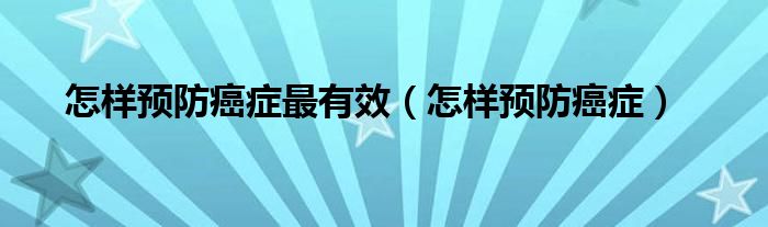 怎樣預防癌癥最有效（怎樣預防癌癥）