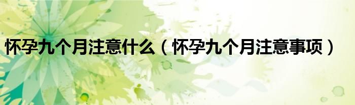 懷孕九個月注意什么（懷孕九個月注意事項(xiàng)）