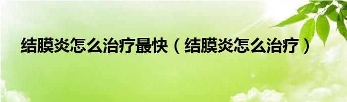 結膜炎怎么治療最快（結膜炎怎么治療）