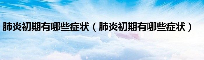 肺炎初期有哪些癥狀（肺炎初期有哪些癥狀）