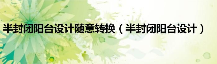 半封閉陽臺設(shè)計(jì)隨意轉(zhuǎn)換（半封閉陽臺設(shè)計(jì)）