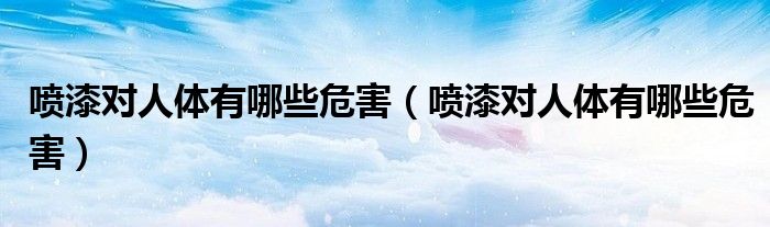 噴漆對人體有哪些危害（噴漆對人體有哪些危害）