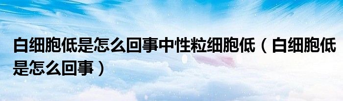 白細(xì)胞低是怎么回事中性粒細(xì)胞低（白細(xì)胞低是怎么回事）