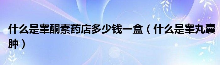 什么是睪酮素藥店多少錢一盒（什么是睪丸囊腫）