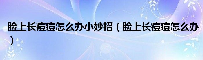 臉上長(zhǎng)痘痘怎么辦小妙招（臉上長(zhǎng)痘痘怎么辦）