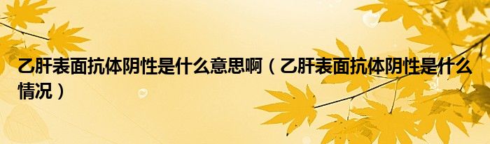 乙肝表面抗體陰性是什么意思?。ㄒ腋伪砻婵贵w陰性是什么情況）