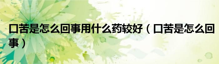 口苦是怎么回事用什么藥較好(口苦是怎么回事)