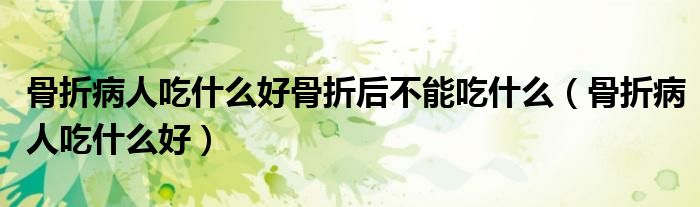 骨折病人吃什么好骨折后不能吃什么（骨折病人吃什么好）