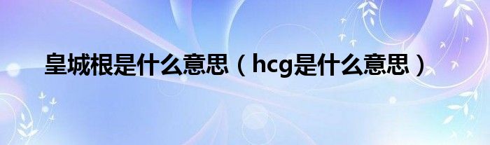 皇城根是什么意思（hcg是什么意思）