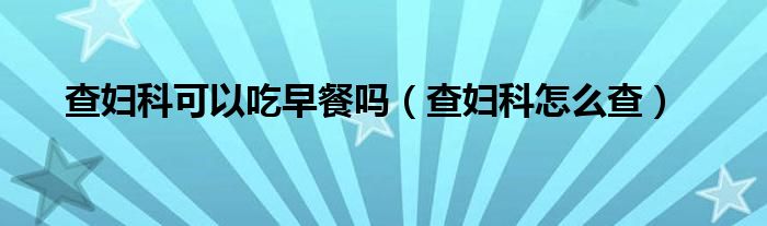 查婦科可以吃早餐嗎（查婦科怎么查）