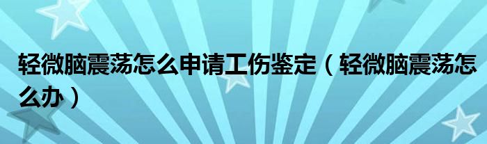 輕微腦震蕩怎么申請工傷鑒定（輕微腦震蕩怎么辦）