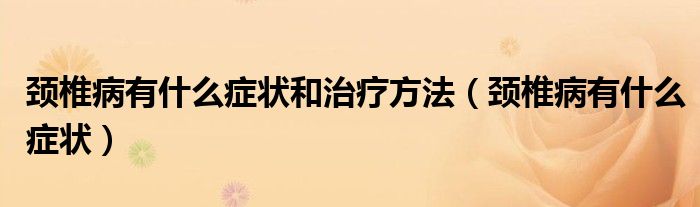 頸椎病有什么癥狀和治療方法(頸椎病有什么癥狀)