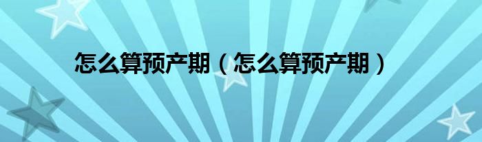 怎么算預產(chǎn)期（怎么算預產(chǎn)期）