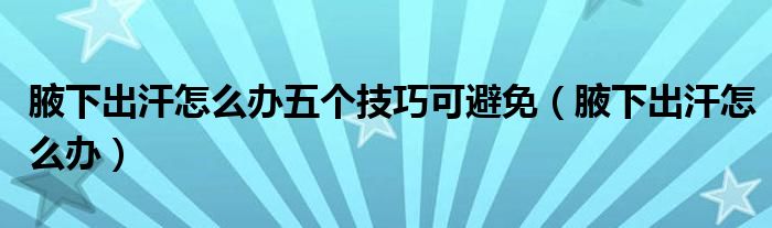 腋下出汗怎么辦五個技巧可避免（腋下出汗怎么辦）