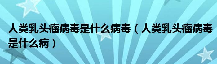 人類乳頭瘤病毒是什么病毒（人類乳頭瘤病毒是什么病）