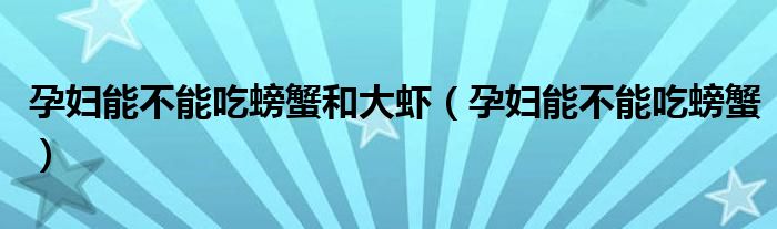 孕婦能不能吃螃蟹和大蝦（孕婦能不能吃螃蟹）