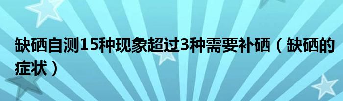 缺硒自測15種現(xiàn)象超過3種需要補硒（缺硒的癥狀）