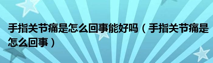 手指關(guān)節(jié)痛是怎么回事能好嗎（手指關(guān)節(jié)痛是怎么回事）