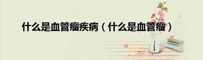 什么是血管瘤疾?。ㄊ裁词茄芰觯?class='thumb lazy' /></a>
		    <header>
		<h2><a  href=