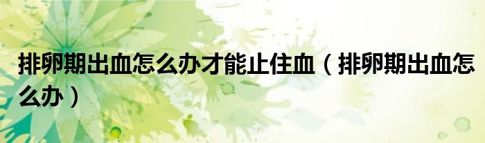 排卵期出血怎么辦才能止住血（排卵期出血怎么辦）