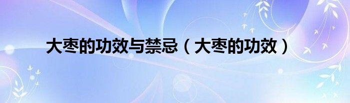 大棗的功效與禁忌（大棗的功效）