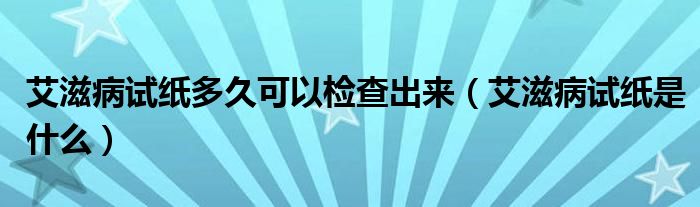 艾滋病試紙多久可以檢查出來（艾滋病試紙是什么）