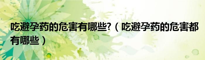 吃避孕藥的危害有哪些?（吃避孕藥的危害都有哪些）