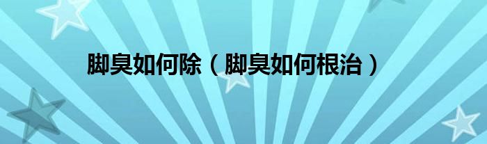 腳臭如何除（腳臭如何根治）