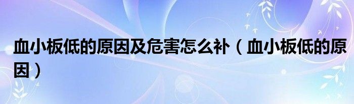 血小板低的原因及危害怎么補(bǔ)（血小板低的原因）