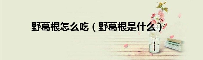 野葛根怎么吃(野葛根是什么)