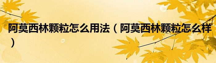 阿莫西林顆粒怎么用法（阿莫西林顆粒怎么樣）